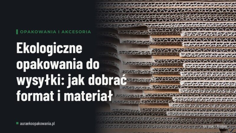 Ekologiczne opakowania do wysyłki: jak dobrać format i materiał